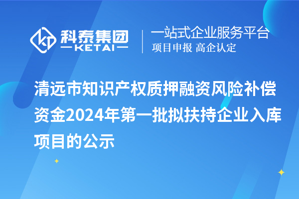 清遠(yuǎn)市知識(shí)產(chǎn)權(quán)質(zhì)押融資風(fēng)險(xiǎn)補(bǔ)償資金2024年第一批擬扶持企業(yè)入庫(kù)項(xiàng)目的公示