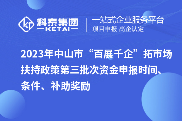 2023年中山市“百展千企”拓市場扶持政策第三批次資金申報時間、條件、補助獎勵