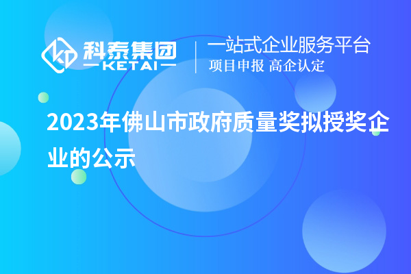 2023年佛山市政府質(zhì)量獎擬授獎企業(yè)的公示