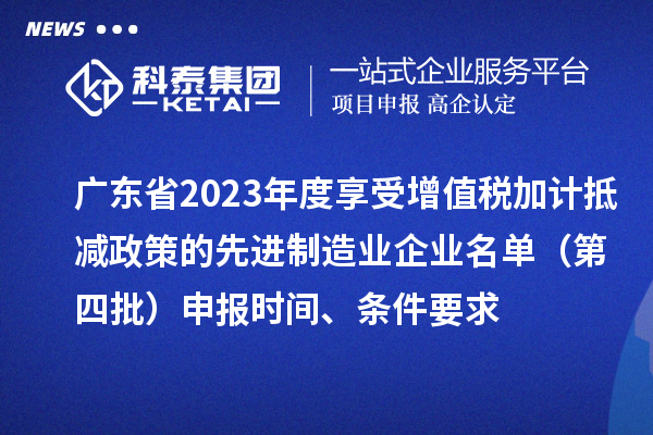 廣東省2023年度享受增值稅加計抵減政策的先進制造業(yè)企業(yè)名單（第四批）申報時間、條件要求