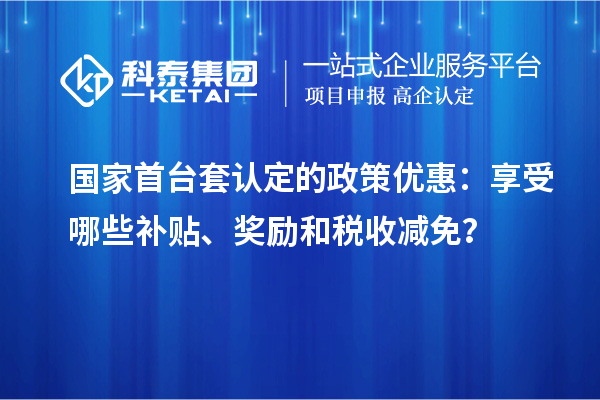 國(guó)家首臺(tái)套認(rèn)定的政策優(yōu)惠：享受哪些補(bǔ)貼、獎(jiǎng)勵(lì)和稅收減免？