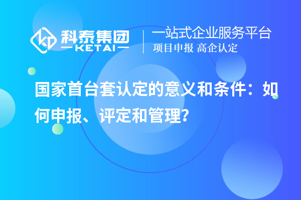 國(guó)家首臺(tái)套認(rèn)定的意義和條件：如何申報(bào)、評(píng)定和管理？