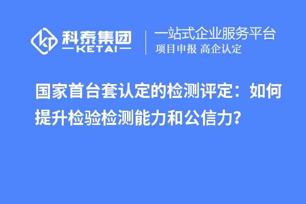 國家首臺套認定的檢測評定：如何提升檢驗檢測能力和公信力？