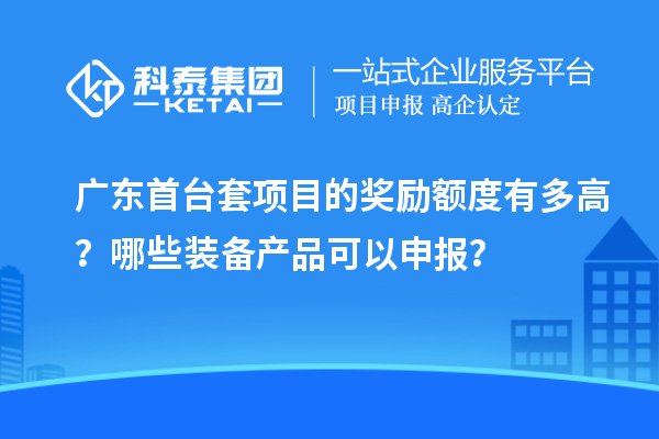 廣東首臺套項目的獎勵額度有多高？哪些裝備產品可以申報？