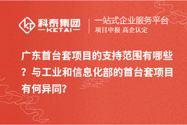 廣東首臺套項目的支持范圍有哪些？與工業(yè)和信息化部的首臺套項目有何異同？