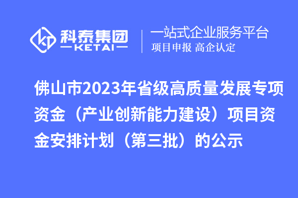 佛山市2023年省級高質(zhì)量發(fā)展專項(xiàng)資金（產(chǎn)業(yè)創(chuàng)新能力建設(shè)）項(xiàng)目資金安排計(jì)劃（第三批）的公示