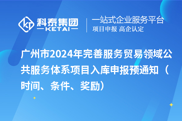 廣州市2024年完善服務(wù)貿(mào)易領(lǐng)域公共服務(wù)體系項(xiàng)目入庫(kù)申報(bào)預(yù)通知（時(shí)間、條件、獎(jiǎng)勵(lì)）