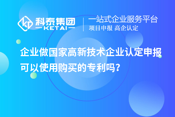 企業(yè)做國(guó)家高新技術(shù)企業(yè)認(rèn)定申報(bào)可以使用購(gòu)買(mǎi)的專(zhuān)利嗎？