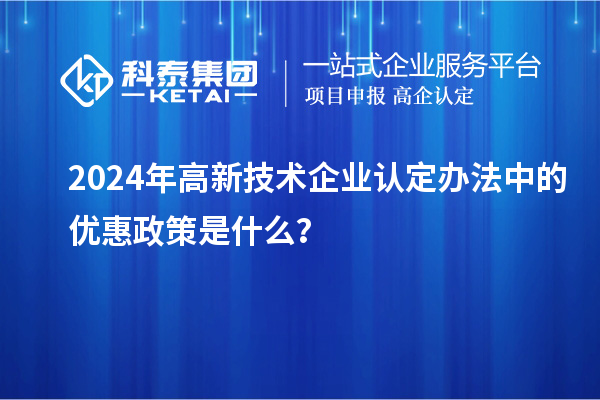 2024年高新技術(shù)企業(yè)認(rèn)定辦法中的優(yōu)惠政策是什么？