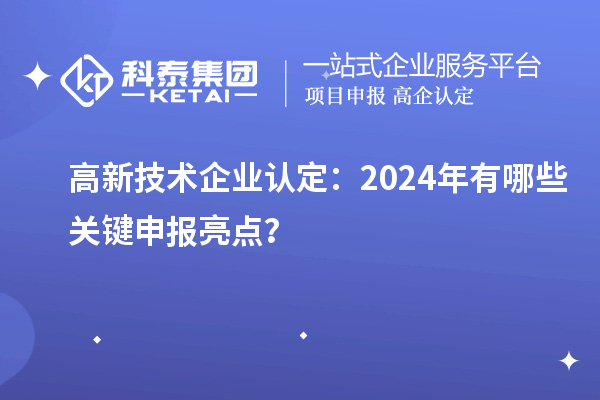 高新技術(shù)企業(yè)認定：2024年有哪些關(guān)鍵申報亮點？