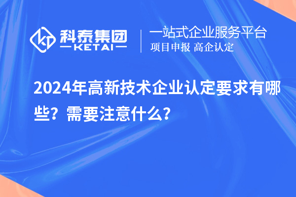 2024年高新技術(shù)企業(yè)認定要求有哪些？需要注意什么？