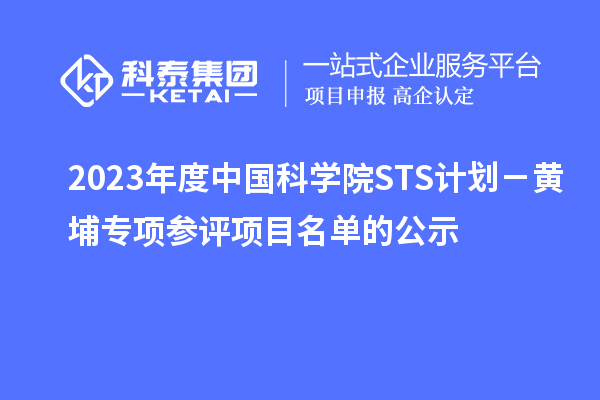 2023年度中國(guó)科學(xué)院STS計(jì)劃－黃埔專項(xiàng)參評(píng)項(xiàng)目名單的公示