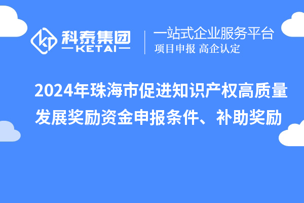 2024年珠海市促進(jìn)知識(shí)產(chǎn)權(quán)高質(zhì)量發(fā)展獎(jiǎng)勵(lì)資金申報(bào)條件、補(bǔ)助獎(jiǎng)勵(lì)