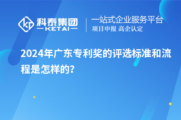 2024年廣東專利獎(jiǎng)的評(píng)選標(biāo)準(zhǔn)和流程是怎樣的？