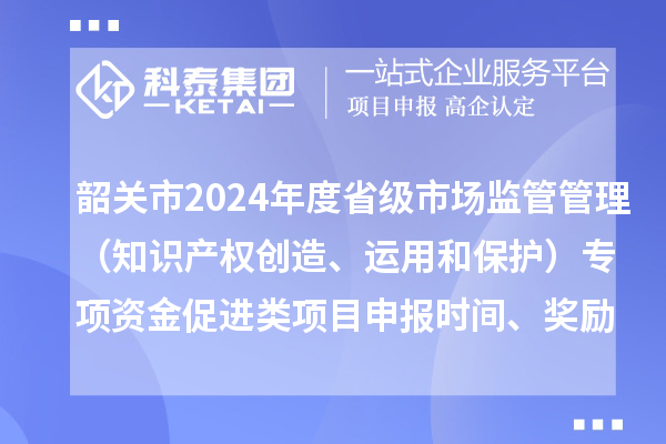 韶關(guān)市2024年度省級(jí)市場監(jiān)管管理（知識(shí)產(chǎn)權(quán)創(chuàng)造、運(yùn)用和保護(hù)）專項(xiàng)資金促進(jìn)類項(xiàng)目申報(bào)時(shí)間、條件、獎(jiǎng)勵(lì)