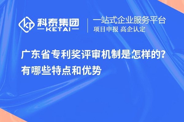 廣東省專利獎(jiǎng)評(píng)審機(jī)制是怎樣的？有哪些特點(diǎn)和優(yōu)勢(shì)