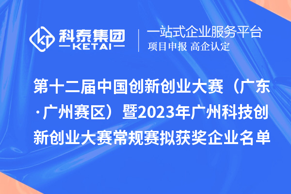 第十二屆中國創(chuàng)新創(chuàng)業(yè)大賽（廣東·廣州賽區(qū)）暨2023年廣州科技創(chuàng)新創(chuàng)業(yè)大賽常規(guī)賽擬獲獎企業(yè)名單