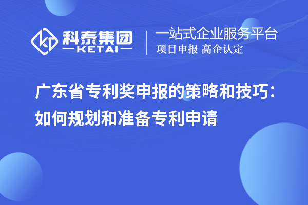 廣東省專利獎(jiǎng)申報(bào)的策略和技巧：如何規(guī)劃和準(zhǔn)備專利申請(qǐng)