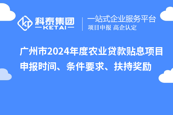 廣州市2024年度農業(yè)貸款貼息項目申報時間、條件要求、扶持獎勵