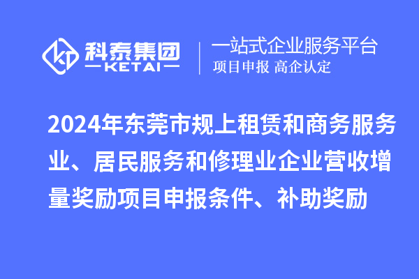 2024年東莞市規(guī)上租賃和商務(wù)服務(wù)業(yè)、居民服務(wù)和修理業(yè)企業(yè)營收增量獎勵<a href=http://armta.com/shenbao.html target=_blank class=infotextkey>項目申報</a>條件、補助獎勵