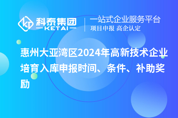 惠州大亞灣區(qū)2024年高新技術(shù)企業(yè)培育入庫申報時間、條件、補助獎勵