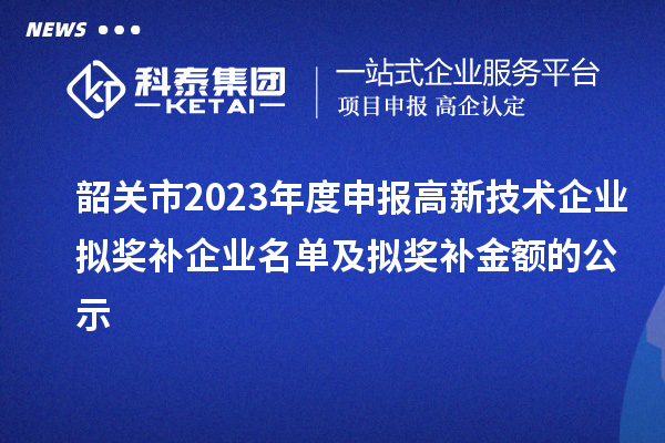 韶關(guān)市2023年度申報高新技術(shù)企業(yè)擬獎補企業(yè)名單及擬獎補金額的公示