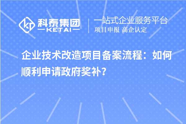 企業(yè)技術(shù)改造項目備案流程：如何順利申請政府獎補(bǔ)？