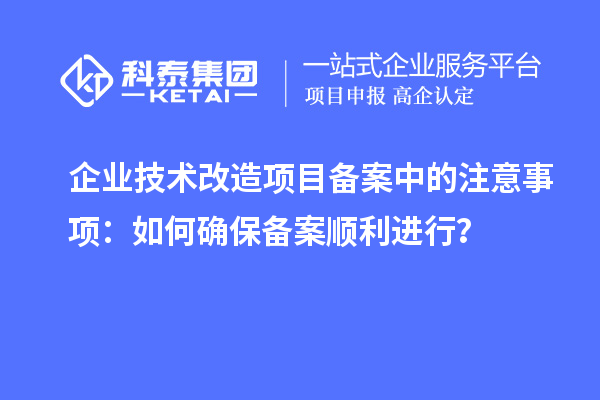 企業(yè)技術(shù)改造項(xiàng)目備案中的注意事項(xiàng)：如何確保備案順利進(jìn)行？