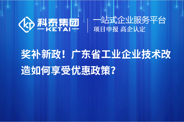 獎(jiǎng)補(bǔ)新政！廣東省工業(yè)企業(yè)技術(shù)改造如何享受優(yōu)惠政策？