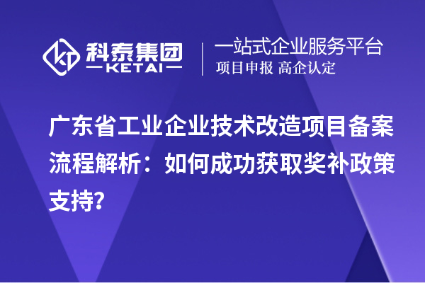 廣東省工業(yè)企業(yè)技術(shù)改造項(xiàng)目備案流程解析：如何成功獲取獎(jiǎng)補(bǔ)政策支持？