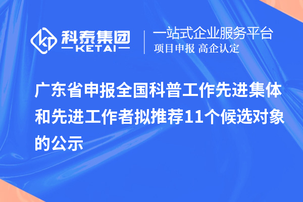 廣東省申報全國科普工作先進集體和先進工作者擬推薦11個候選對象的公示