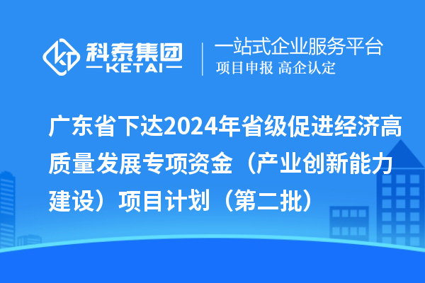 廣東省下達(dá)2024年省級促進(jìn)經(jīng)濟(jì)高質(zhì)量發(fā)展專項(xiàng)資金（產(chǎn)業(yè)創(chuàng)新能力建設(shè)）項(xiàng)目計劃（第二批）