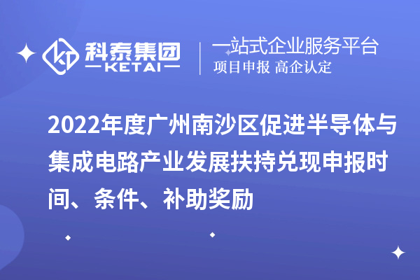 2022年度廣州南沙區(qū)促進(jìn)半導(dǎo)體與集成電路產(chǎn)業(yè)發(fā)展扶持兌現(xiàn)申報(bào)時間、條件、補(bǔ)助獎勵