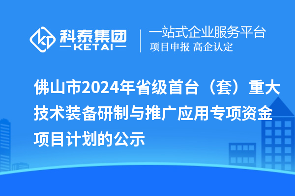 佛山市2024年省級首臺（套）重大技術(shù)裝備研制與推廣應(yīng)用專項資金項目計劃的公示