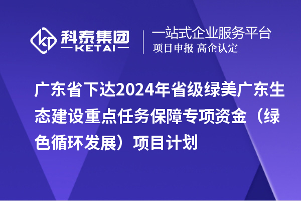 廣東省下達2024年省級綠美廣東生態(tài)建設重點任務保障專項資金（綠色循環(huán)發(fā)展）項目計劃