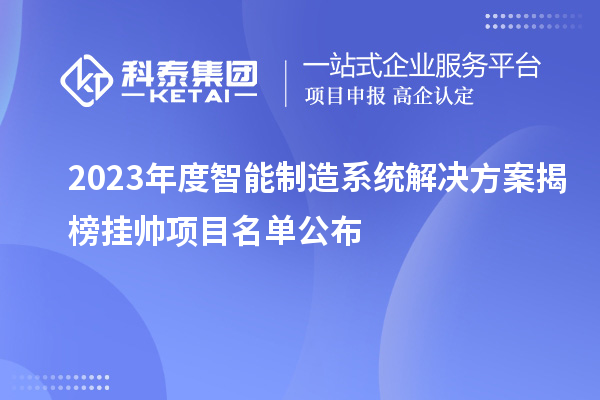 2023年度智能制造系統(tǒng)解決方案揭榜掛帥項(xiàng)目名單公布