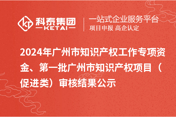 2024年廣州市知識(shí)產(chǎn)權(quán)工作專項(xiàng)資金、第一批廣州市知識(shí)產(chǎn)權(quán)項(xiàng)目（促進(jìn)類）審核結(jié)果公示