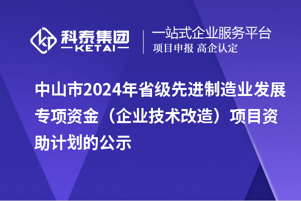 中山市2024年省級先進制造業(yè)發(fā)展專項資金（企業(yè)技術(shù)改造）項目資助計劃的公示