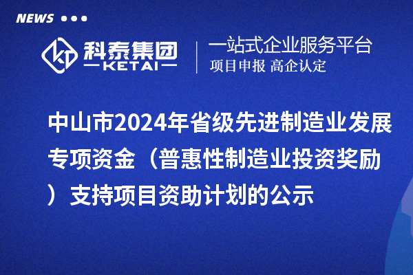 中山市2024年省級先進制造業(yè)發(fā)展專項資金（普惠性制造業(yè)投資獎勵）支持項目資助計劃的公示