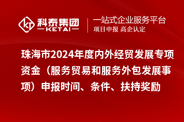 珠海市2024年度內外經貿發(fā)展專項資金（服務貿易和服務外包發(fā)展事項）申報時間、條件、扶持獎勵