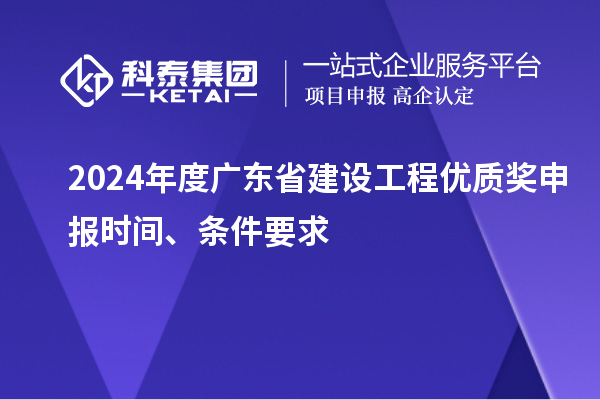 2024年度廣東省建設(shè)工程優(yōu)質(zhì)獎(jiǎng)申報(bào)時(shí)間、條件要求