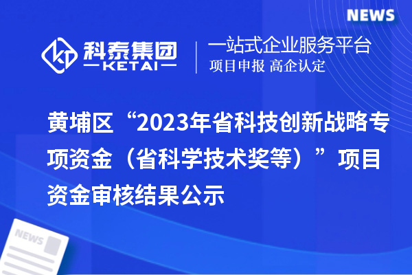 黃埔區(qū)“2023年省科技創(chuàng)新戰(zhàn)略專項資金（省科學(xué)技術(shù)獎等）”項目資金審核結(jié)果公示