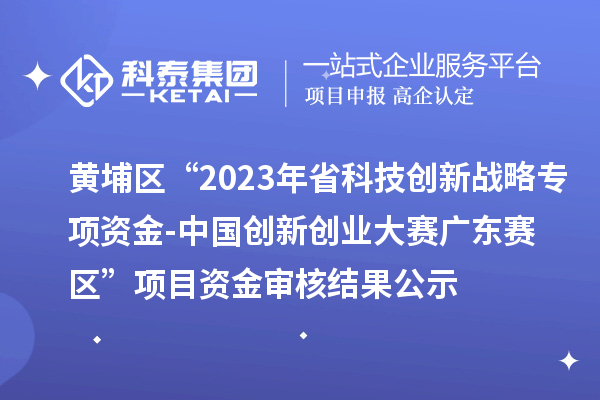 黃埔區(qū)“2023年省科技創(chuàng)新戰(zhàn)略專項資金（基礎與應用基礎研究重大項目等）-中國創(chuàng)新創(chuàng)業(yè)大賽廣東賽區(qū)”項目資金審核結果公示