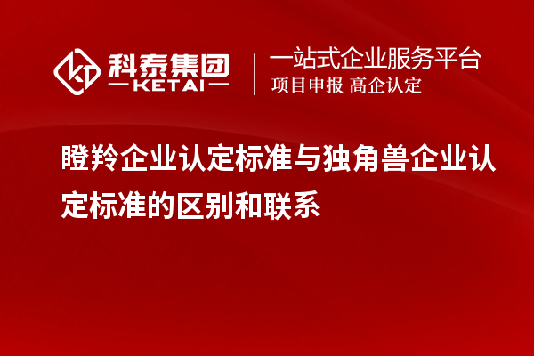 瞪羚企業(yè)認定標準與獨角獸企業(yè)認定標準的區(qū)別和聯(lián)系