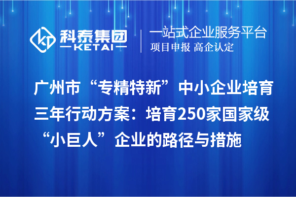 廣州市“專精特新”中小企業(yè)培育三年行動(dòng)方案：培育250家國(guó)家級(jí)“小巨人”企業(yè)的路徑與措施