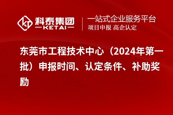 東莞市工程技術(shù)中心（2024年第一批）申報時間、認定條件、補助獎勵