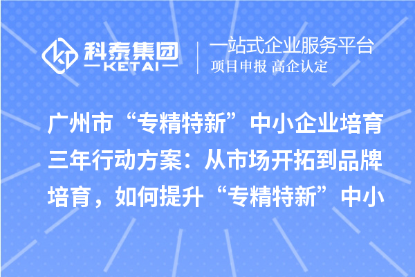 廣州市“專精特新”中小企業(yè)培育三年行動(dòng)方案：從市場(chǎng)開(kāi)拓到品牌培育，如何提升“專精特新”中小企業(yè)的競(jìng)爭(zhēng)力