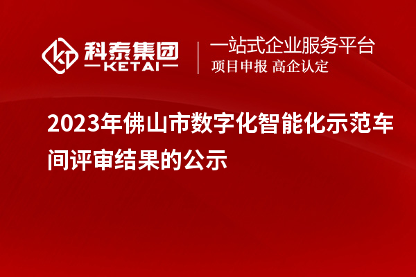 2023年佛山市數(shù)字化智能化示范車間評(píng)審結(jié)果的公示