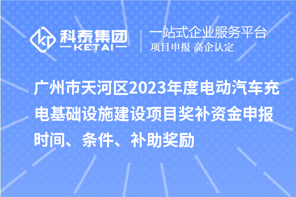 廣州市天河區(qū)2023年度電動汽車充電基礎(chǔ)設(shè)施建設(shè)項目獎補(bǔ)資金申報時間、條件、補(bǔ)助獎勵