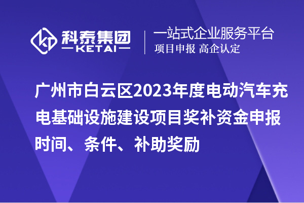 廣州市白云區(qū)2023年度電動汽車充電基礎設施建設項目獎補資金申報時間、條件、補助獎勵